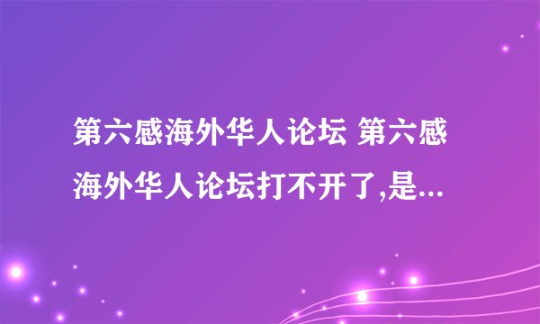 第六感海外华人论坛 第六感海外华人论坛打不开了,是不是被封掉了啊