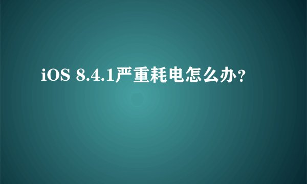 iOS 8.4.1严重耗电怎么办？