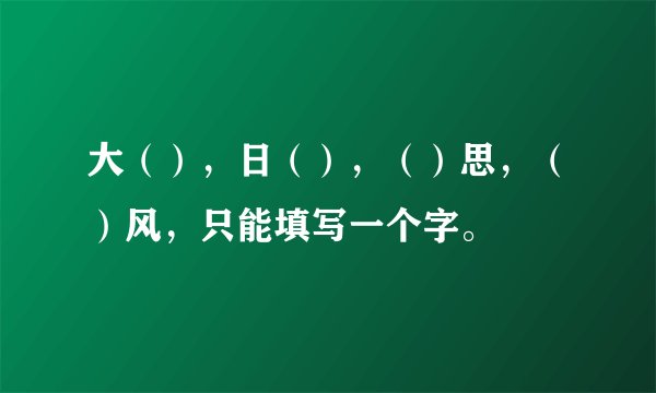 大（），日（），（）思，（）风，只能填写一个字。