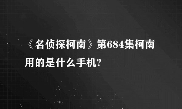 《名侦探柯南》第684集柯南用的是什么手机?