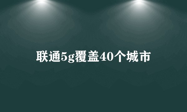 联通5g覆盖40个城市