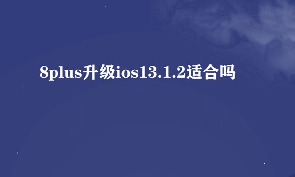 8plus升级ios13.1.2适合吗