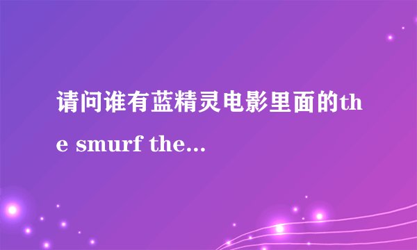 请问谁有蓝精灵电影里面的the smurf theme song 想要有歌词的那个 谢谢