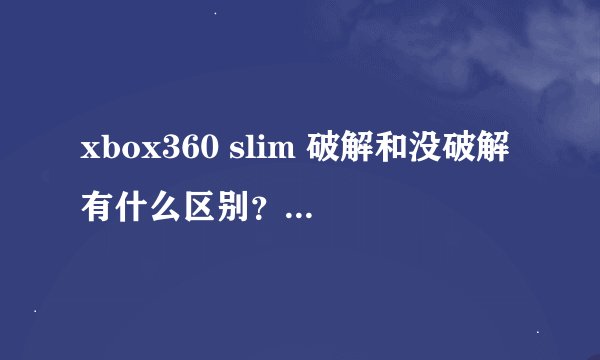 xbox360 slim 破解和没破解有什么区别？还有什么是双破解和纯光驱破解？