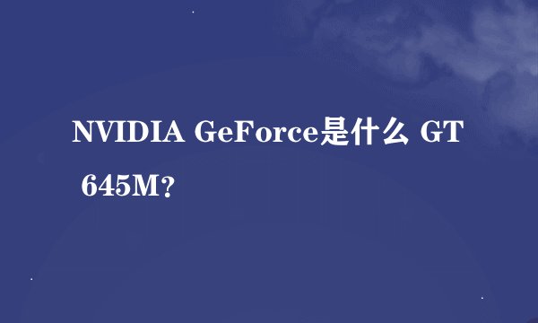 NVIDIA GeForce是什么 GT 645M？
