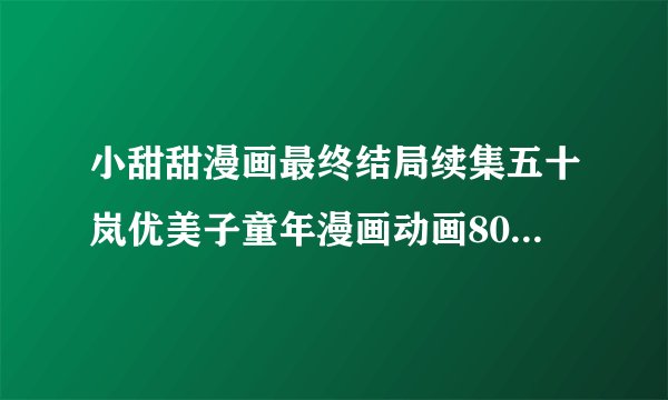 小甜甜漫画最终结局续集五十岚优美子童年漫画动画8090难忘回忆