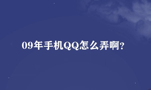 09年手机QQ怎么弄啊？