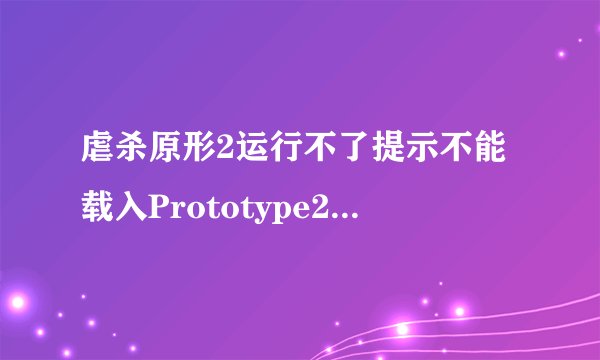 虐杀原形2运行不了提示不能载入Prototype2engine.dll求大神帮忙