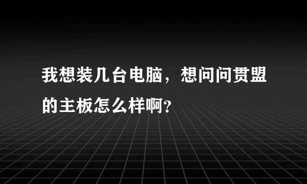 我想装几台电脑，想问问贯盟的主板怎么样啊？