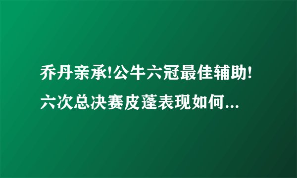 乔丹亲承!公牛六冠最佳辅助!六次总决赛皮蓬表现如何?攻防一体