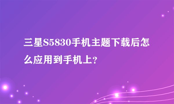 三星S5830手机主题下载后怎么应用到手机上？