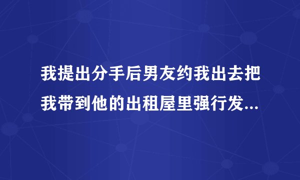 我提出分手后男友约我出去把我带到他的出租屋里强行发生了关系，那是我的第一次，然后他对我很好，我就
