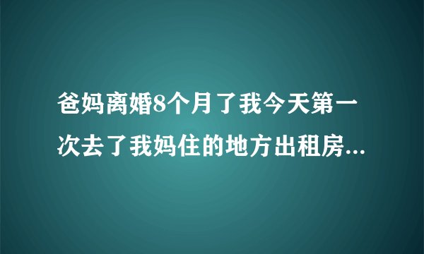 爸妈离婚8个月了我今天第一次去了我妈住的地方出租房我妈跟一个男的同居了还大着肚子怀孕5个月了，我什
