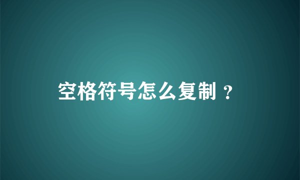 空格符号怎么复制 ？