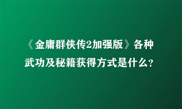 《金庸群侠传2加强版》各种武功及秘籍获得方式是什么？