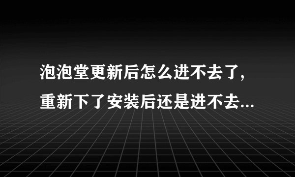 泡泡堂更新后怎么进不去了,重新下了安装后还是进不去?老是莫名的弹出网站,然后连接就弹出英文窗口~