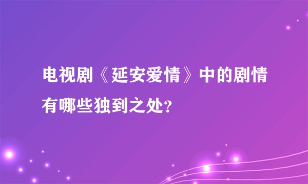 电视剧《延安爱情》中的剧情有哪些独到之处？