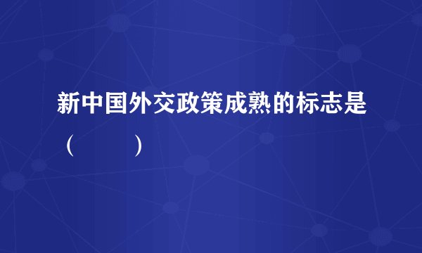 新中国外交政策成熟的标志是（　　）
