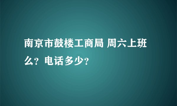 南京市鼓楼工商局 周六上班么？电话多少？