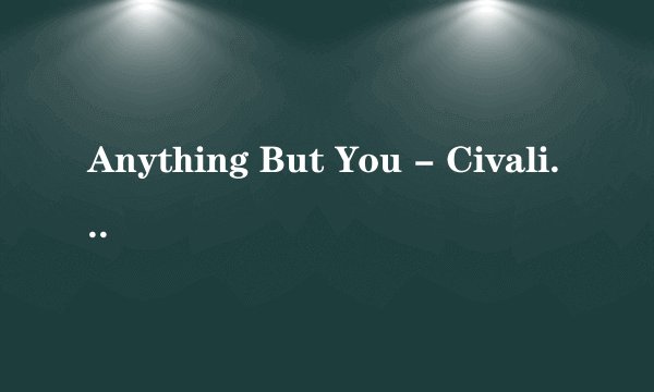 Anything But You - Civalias的歌词谁有？