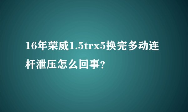 16年荣威1.5trx5换完多动连杆泄压怎么回事？
