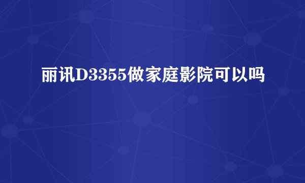 丽讯D3355做家庭影院可以吗