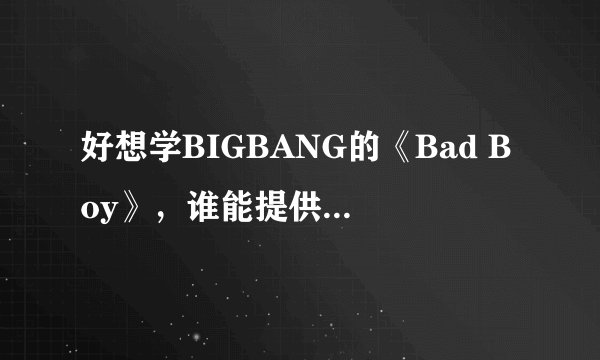 好想学BIGBANG的《Bad Boy》，谁能提供一下罗马音的歌词和中文翻译呢？谢谢
