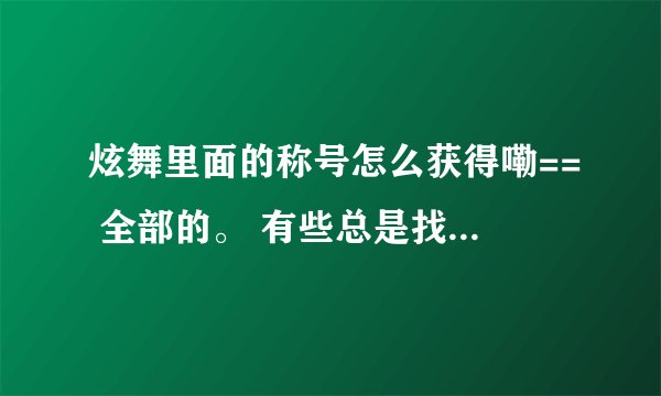 炫舞里面的称号怎么获得嘞== 全部的。 有些总是找不到呢==