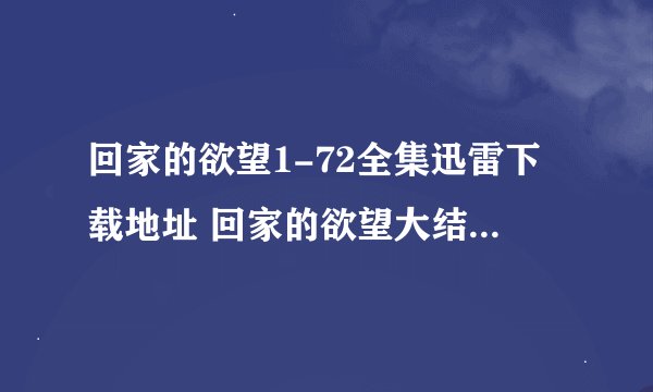 回家的欲望1-72全集迅雷下载地址 回家的欲望大结局DVD高清观看下载 回家的欲望全集土豆视频