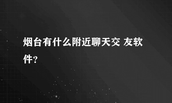 烟台有什么附近聊天交 友软件？