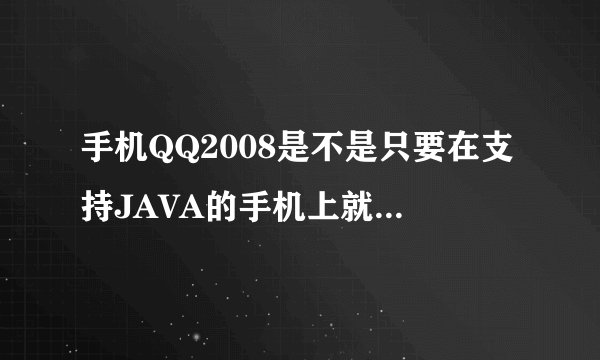 手机QQ2008是不是只要在支持JAVA的手机上就能正常运行