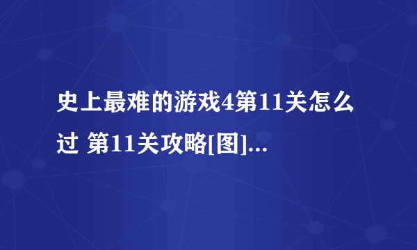 史上最难的游戏4第11关怎么过 第11关攻略[图]-手游攻略-游戏鸟手游网