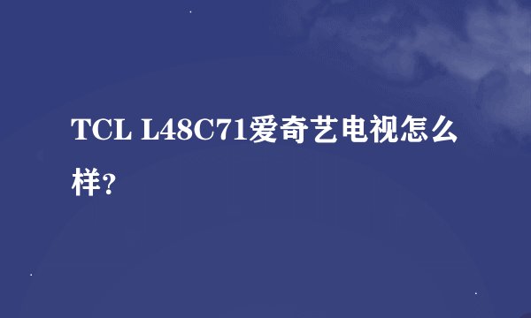 TCL L48C71爱奇艺电视怎么样？