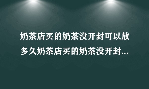 奶茶店买的奶茶没开封可以放多久奶茶店买的奶茶没开封能保存多久