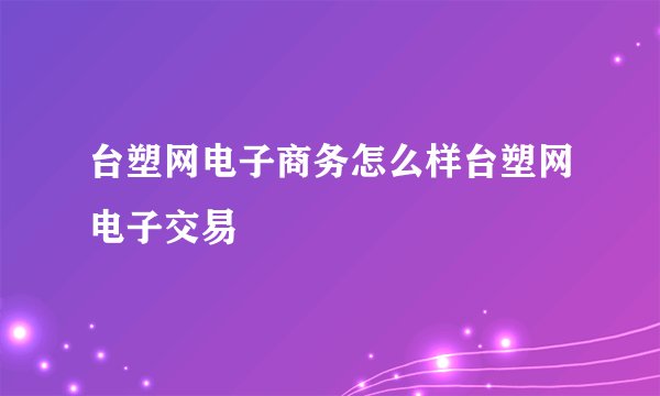 台塑网电子商务怎么样台塑网电子交易