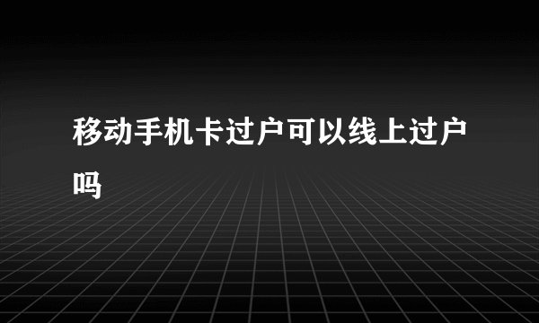移动手机卡过户可以线上过户吗
