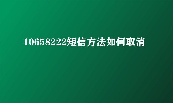 10658222短信方法如何取消