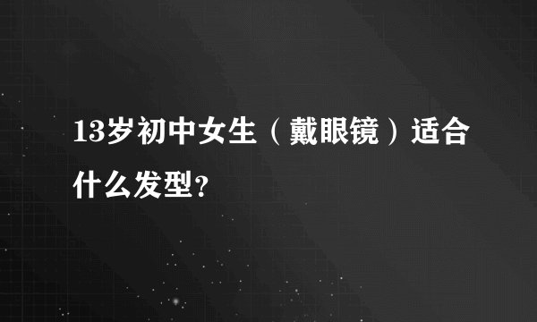 13岁初中女生（戴眼镜）适合什么发型？