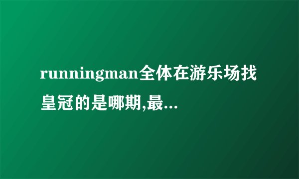 runningman全体在游乐场找皇冠的是哪期,最后宋智孝赢了