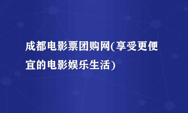 成都电影票团购网(享受更便宜的电影娱乐生活)
