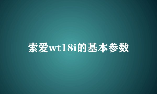 索爱wt18i的基本参数
