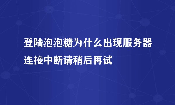 登陆泡泡糖为什么出现服务器连接中断请稍后再试