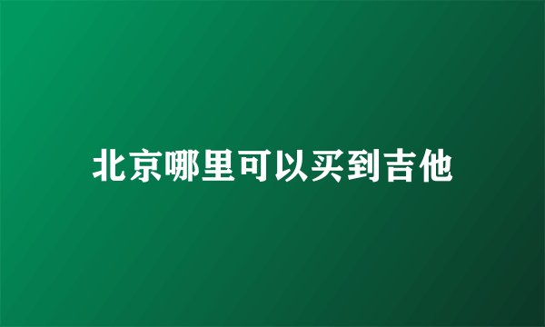 北京哪里可以买到吉他