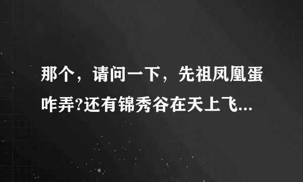 那个，请问一下，先祖凤凰蛋咋弄?还有锦秀谷在天上飞的那条龙咋