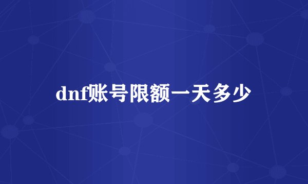 dnf账号限额一天多少