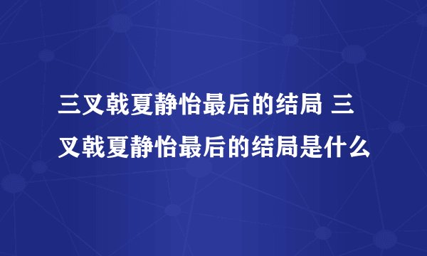 三叉戟夏静怡最后的结局 三叉戟夏静怡最后的结局是什么
