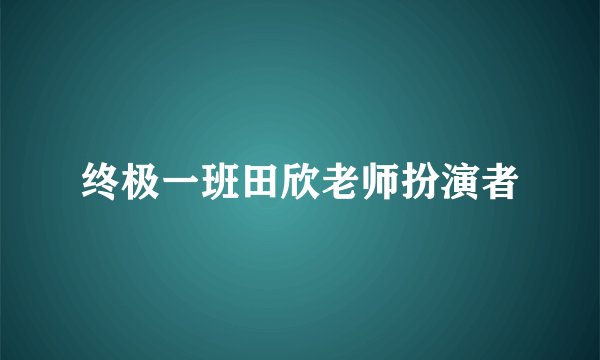终极一班田欣老师扮演者