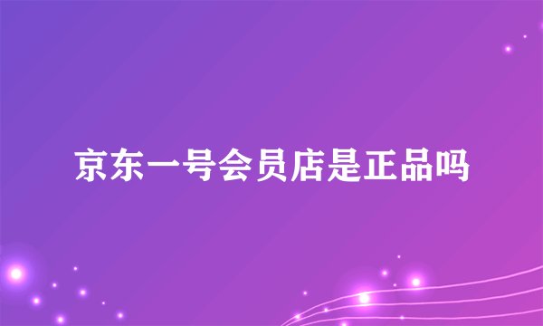 京东一号会员店是正品吗