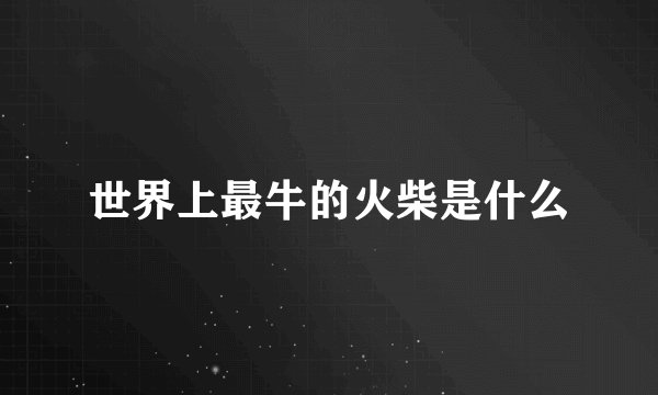 世界上最牛的火柴是什么