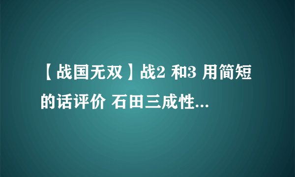 【战国无双】战2 和3 用简短的话评价 石田三成性格 。。希望能回答的详细点哦~